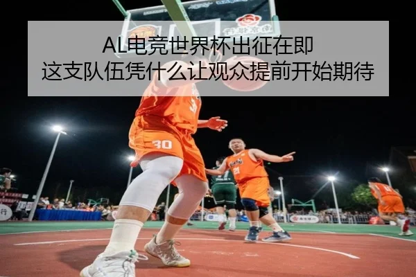 AL电竞世界杯出征在即 这支队伍凭什么让观众提前开始期待